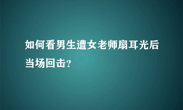 如何看男生遭女老师扇耳光后当场回击？