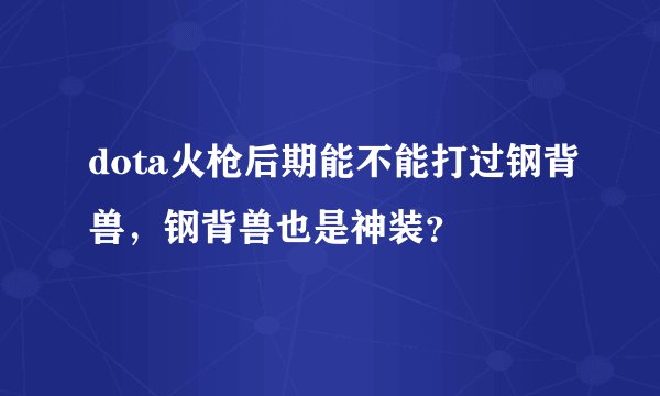 dota火枪后期能不能打过钢背兽，钢背兽也是神装？
