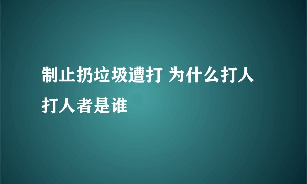 制止扔垃圾遭打 为什么打人打人者是谁