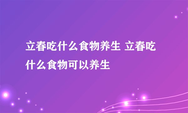 立春吃什么食物养生 立春吃什么食物可以养生