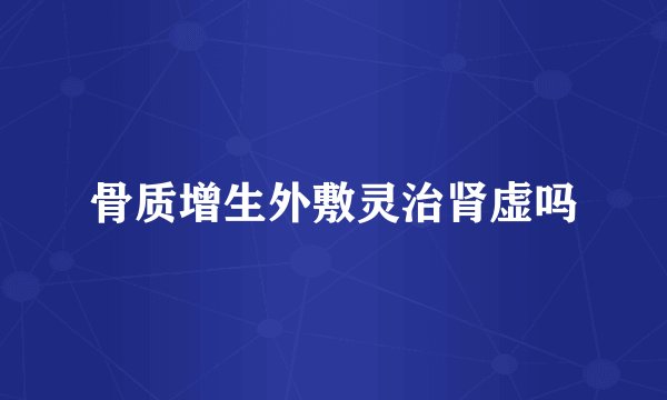 骨质增生外敷灵治肾虚吗