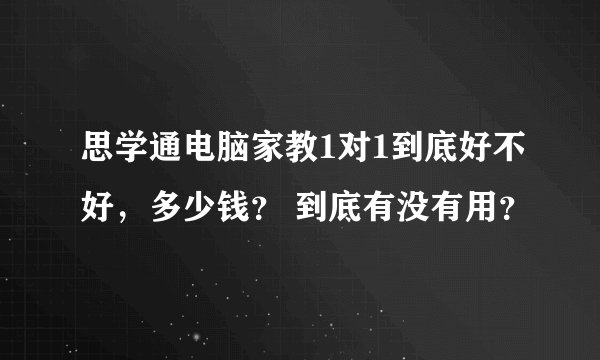 思学通电脑家教1对1到底好不好，多少钱？ 到底有没有用？