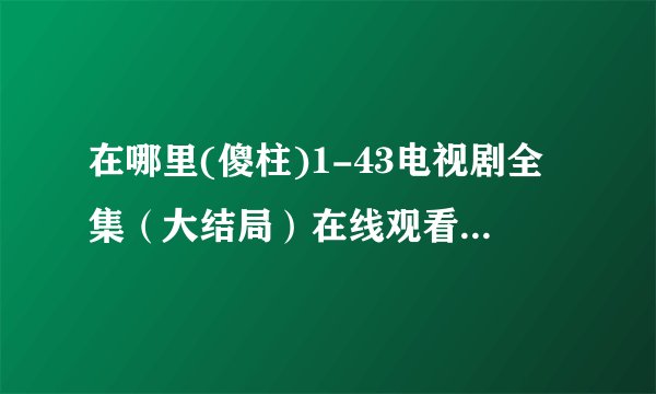 在哪里(傻柱)1-43电视剧全集（大结局）在线观看完整的？？