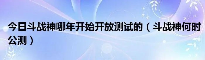 今日斗战神哪年开始开放测试的（斗战神何时公测）