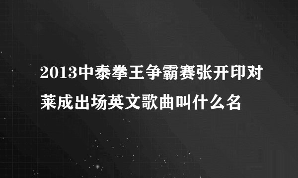 2013中泰拳王争霸赛张开印对莱成出场英文歌曲叫什么名