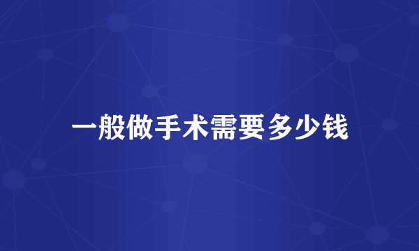一般做手术需要多少钱