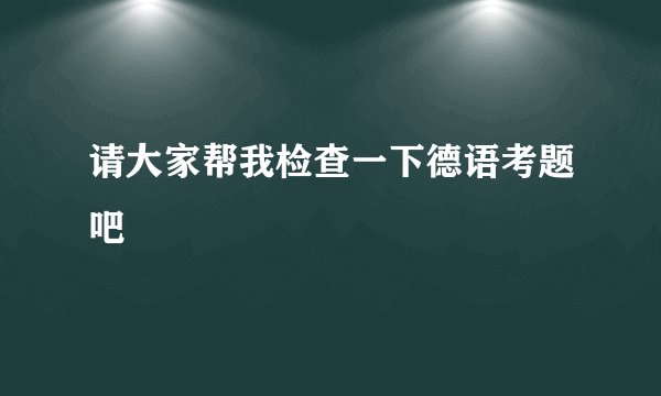 请大家帮我检查一下德语考题吧