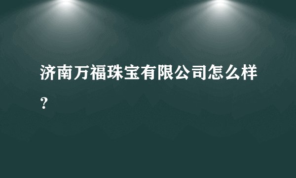 济南万福珠宝有限公司怎么样？