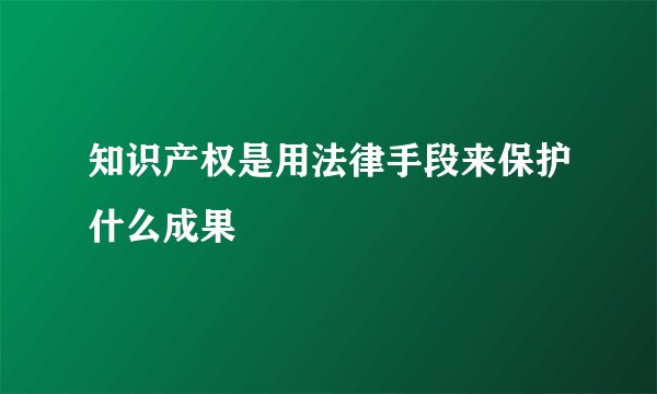 知识产权是用法律手段来保护什么成果