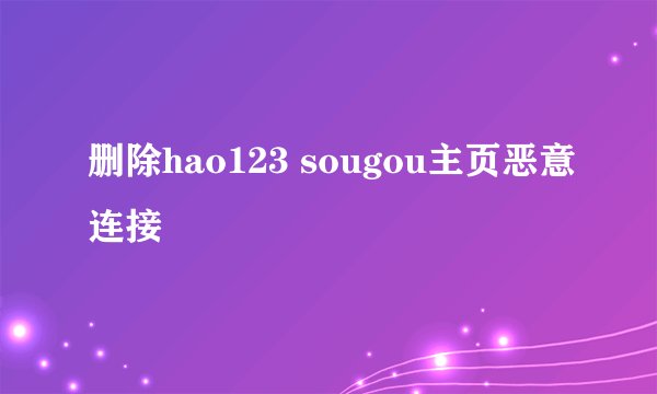 删除hao123 sougou主页恶意连接
