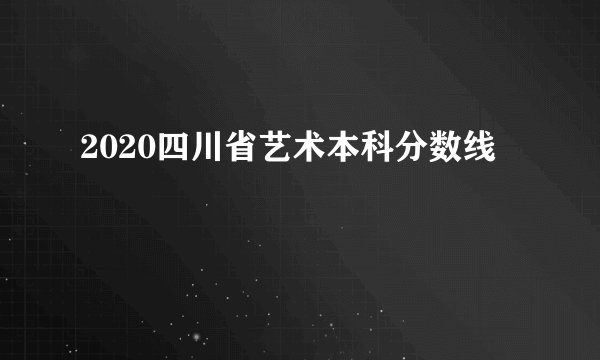 2020四川省艺术本科分数线