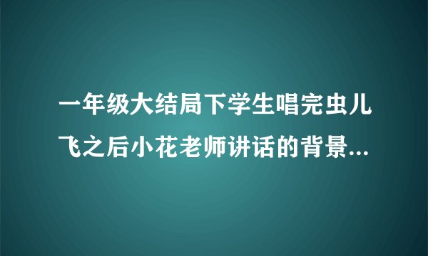 一年级大结局下学生唱完虫儿飞之后小花老师讲话的背景曲是什么