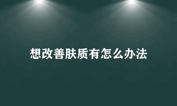 想改善肤质有怎么办法