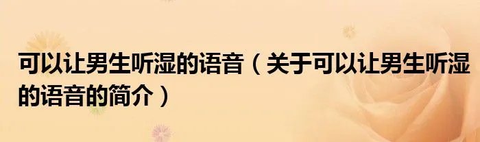 可以让男生听湿的语音（关于可以让男生听湿的语音的简介）