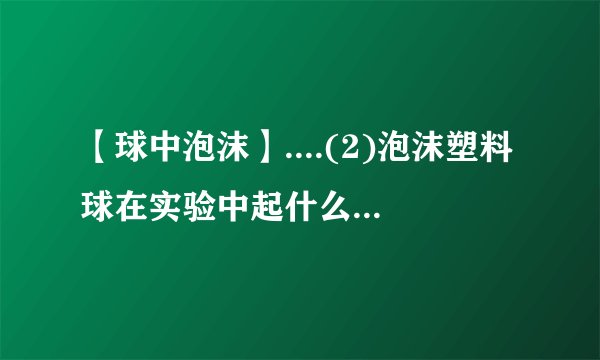 【球中泡沫】....(2)泡沫塑料球在实验中起什么作用?(3)加