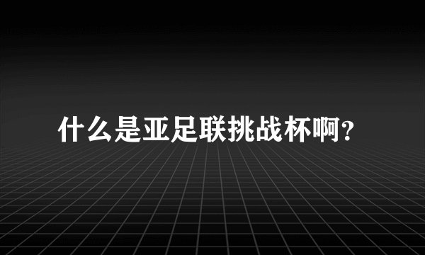 什么是亚足联挑战杯啊？