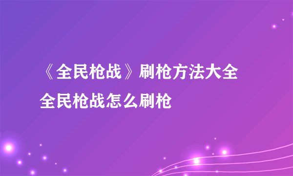 《全民枪战》刷枪方法大全 全民枪战怎么刷枪