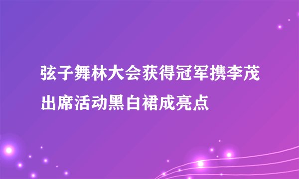 弦子舞林大会获得冠军携李茂出席活动黑白裙成亮点