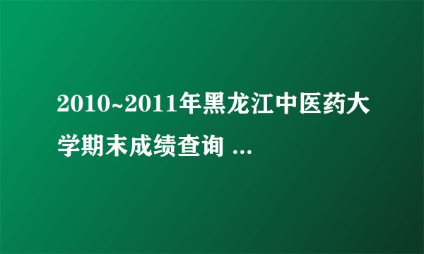 2010~2011年黑龙江中医药大学期末成绩查询 怎么查啊，谢谢