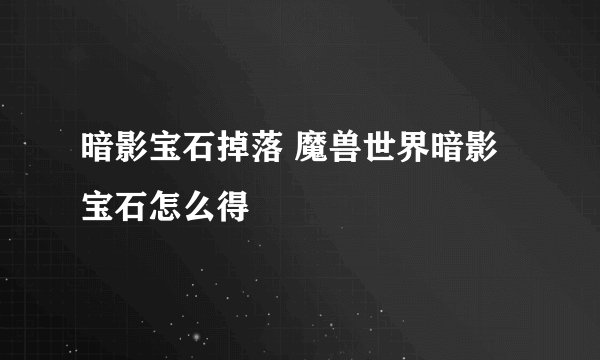 暗影宝石掉落 魔兽世界暗影宝石怎么得