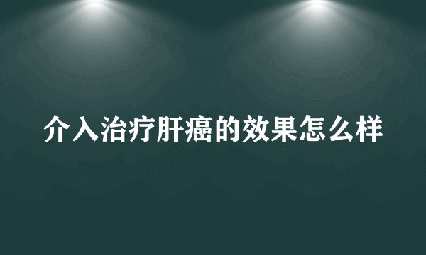介入治疗肝癌的效果怎么样