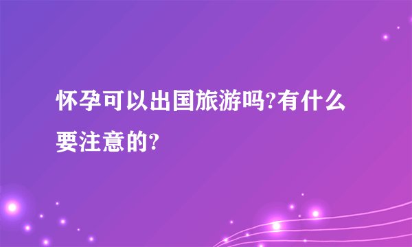 怀孕可以出国旅游吗?有什么要注意的?