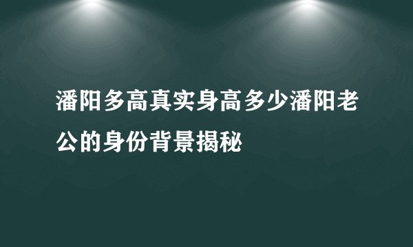 潘阳多高真实身高多少潘阳老公的身份背景揭秘