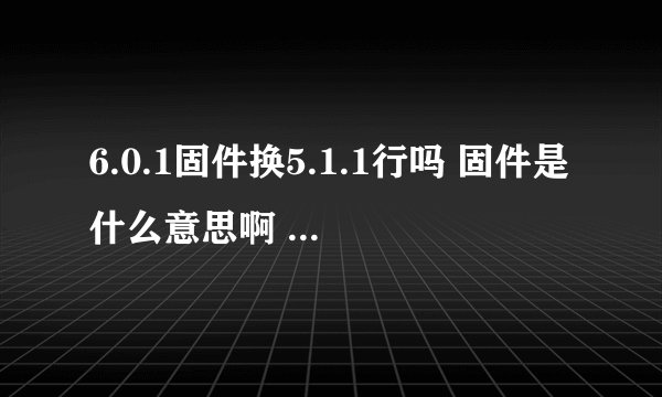 6.0.1固件换5.1.1行吗 固件是什么意思啊 固件是版本吗