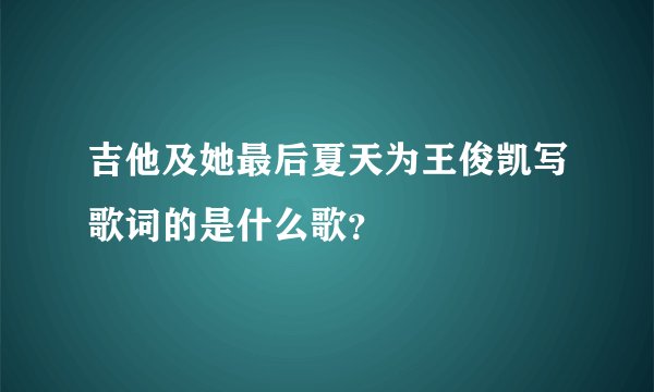吉他及她最后夏天为王俊凯写歌词的是什么歌？