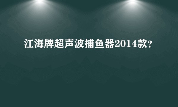 江海牌超声波捕鱼器2014款？