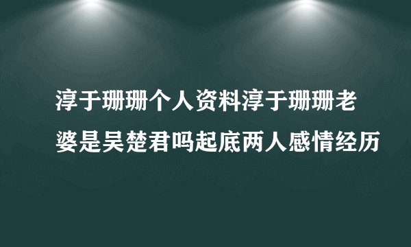 淳于珊珊个人资料淳于珊珊老婆是吴楚君吗起底两人感情经历