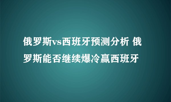 俄罗斯vs西班牙预测分析 俄罗斯能否继续爆冷赢西班牙