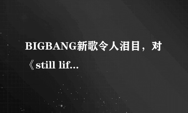 BIGBANG新歌令人泪目，对《still life》最大感触是什么？