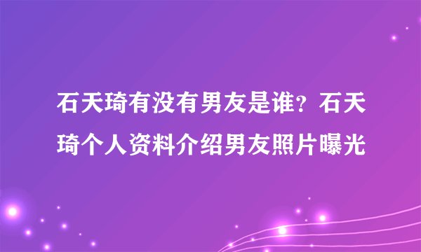 石天琦有没有男友是谁？石天琦个人资料介绍男友照片曝光