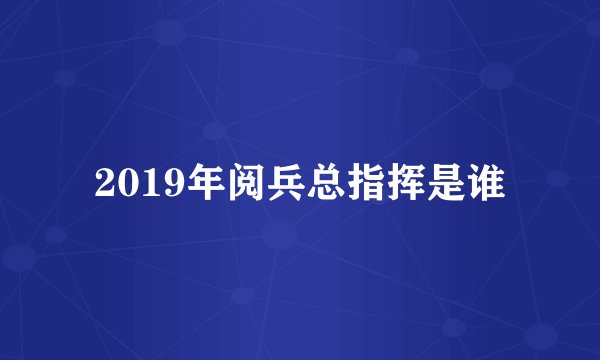 2019年阅兵总指挥是谁