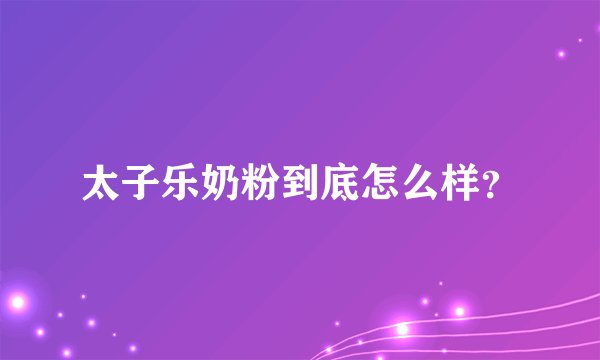 太子乐奶粉到底怎么样？