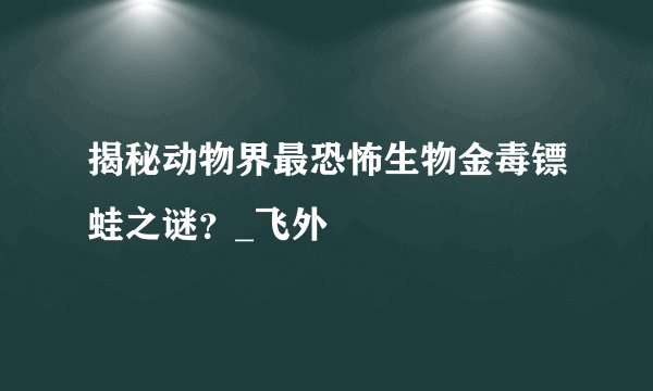 揭秘动物界最恐怖生物金毒镖蛙之谜？_飞外