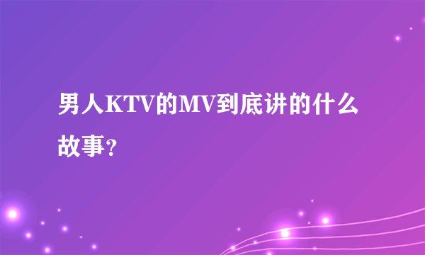 男人KTV的MV到底讲的什么故事？