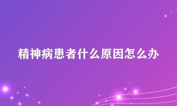 精神病患者什么原因怎么办