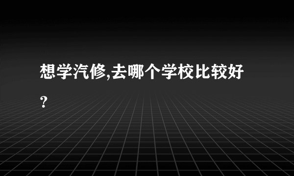 想学汽修,去哪个学校比较好？