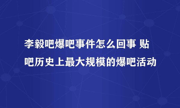 李毅吧爆吧事件怎么回事 贴吧历史上最大规模的爆吧活动