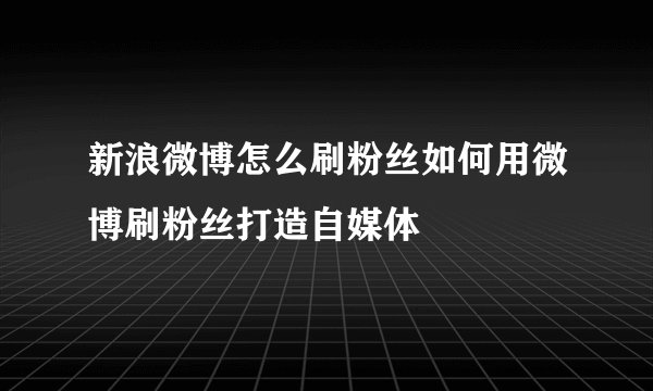 新浪微博怎么刷粉丝如何用微博刷粉丝打造自媒体