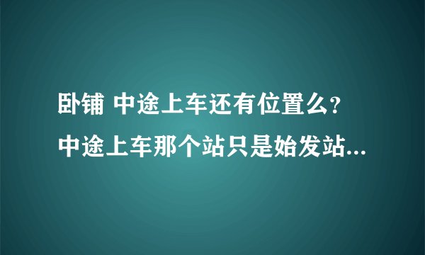 卧铺 中途上车还有位置么？中途上车那个站只是始发站的下一站