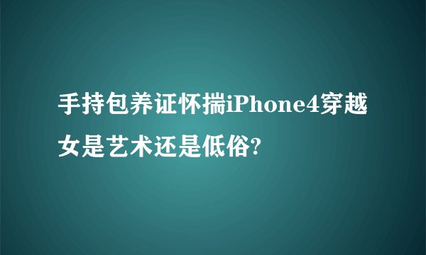 手持包养证怀揣iPhone4穿越女是艺术还是低俗?