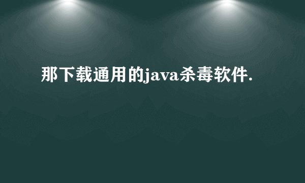 那下载通用的java杀毒软件.