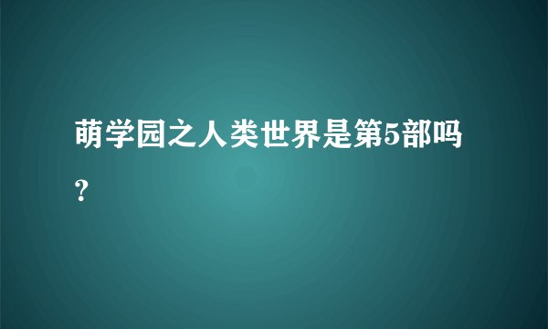 萌学园之人类世界是第5部吗？