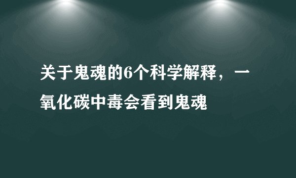 关于鬼魂的6个科学解释，一氧化碳中毒会看到鬼魂
