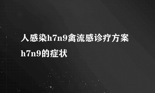 人感染h7n9禽流感诊疗方案  h7n9的症状