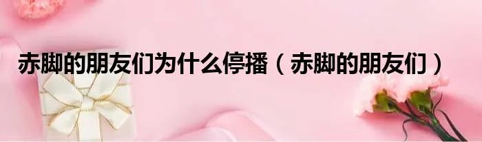 赤脚的朋友们为什么停播（赤脚的朋友们）