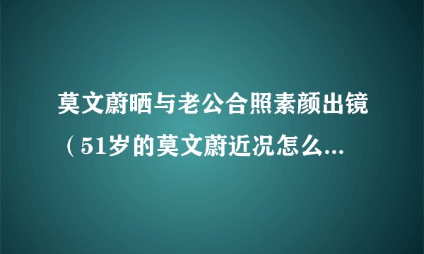 莫文蔚晒与老公合照素颜出镜（51岁的莫文蔚近况怎么样如何评价莫文蔚的身材）百科